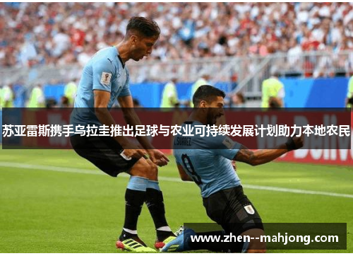 苏亚雷斯携手乌拉圭推出足球与农业可持续发展计划助力本地农民