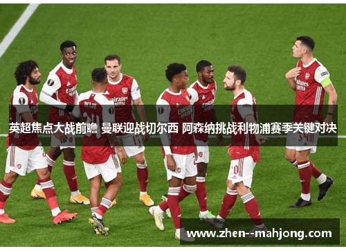 英超焦点大战前瞻 曼联迎战切尔西 阿森纳挑战利物浦赛季关键对决 英超焦点大战前瞻 曼联迎战切尔西 阿森纳挑战利物浦赛季关键对决