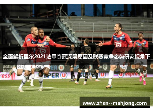 全面解析里尔2021法甲夺冠深层原因及联赛竞争态势研究视角下 全面解析里尔2021法甲夺冠深层原因及联赛竞争态势研究视角下