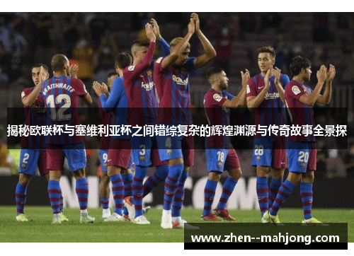 揭秘欧联杯与塞维利亚杯之间错综复杂的辉煌渊源与传奇故事全景探