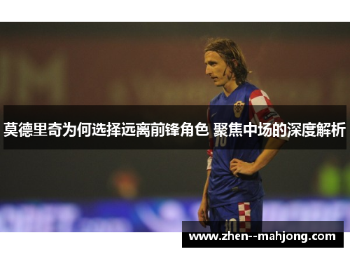 莫德里奇为何选择远离前锋角色 聚焦中场的深度解析 莫德里奇为何选择远离前锋角色 聚焦中场的深度解析