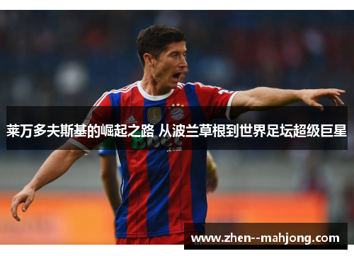 莱万多夫斯基的崛起之路 从波兰草根到世界足坛超级巨星 莱万多夫斯基的崛起之路 从波兰草根到世界足坛超级巨星