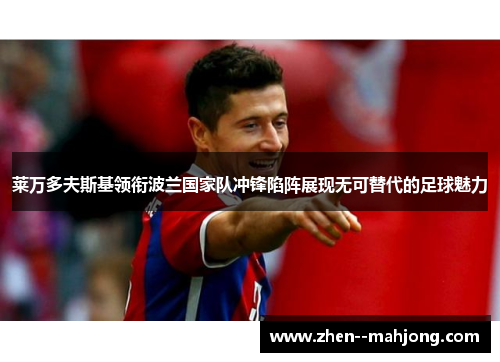 莱万多夫斯基领衔波兰国家队冲锋陷阵展现无可替代的足球魅力 莱万多夫斯基领衔波兰国家队冲锋陷阵展现无可替代的足球魅力