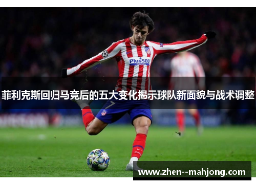 菲利克斯回归马竞后的五大变化揭示球队新面貌与战术调整 菲利克斯回归马竞后的五大变化揭示球队新面貌与战术调整