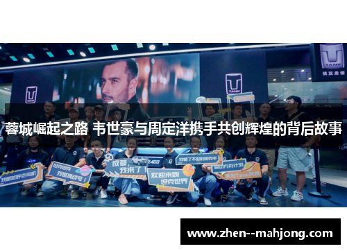 蓉城崛起之路 韦世豪与周定洋携手共创辉煌的背后故事 蓉城崛起之路 韦世豪与周定洋携手共创辉煌的背后故事