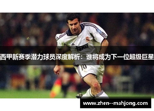 西甲新赛季潜力球员深度解析：谁将成为下一位超级巨星