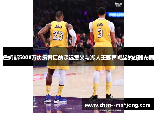 詹姆斯5000万决策背后的深远意义与湖人王朝再崛起的战略布局 詹姆斯5000万决策背后的深远意义与湖人王朝再崛起的战略布局
