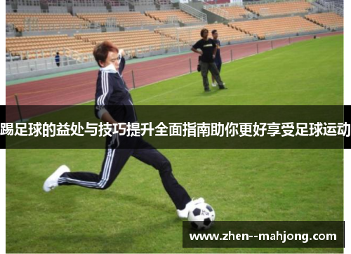 踢足球的益处与技巧提升全面指南助你更好享受足球运动 踢足球的益处与技巧提升全面指南助你更好享受足球运动