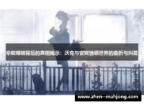 辛酸婚姻背后的真相揭示:沃克与安妮情感世界的曲折与纠葛 辛酸婚姻背后的真相揭示:沃克与安妮情感世界的曲折与纠葛