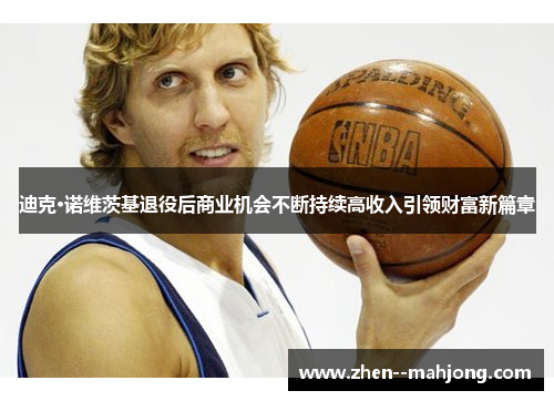 迪克·诺维茨基退役后商业机会不断持续高收入引领财富新篇章 迪克·诺维茨基退役后商业机会不断持续高收入引领财富新篇章