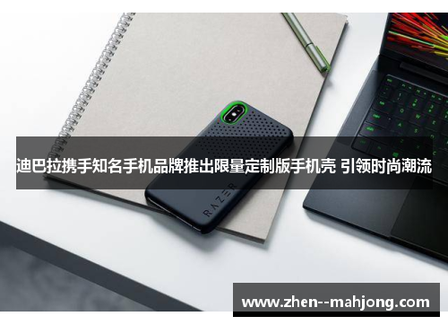 迪巴拉携手知名手机品牌推出限量定制版手机壳 引领时尚潮流 迪巴拉携手知名手机品牌推出限量定制版手机壳 引领时尚潮流
