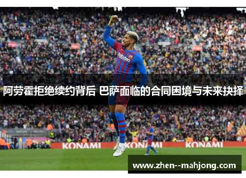 阿劳霍拒绝续约背后 巴萨面临的合同困境与未来抉择