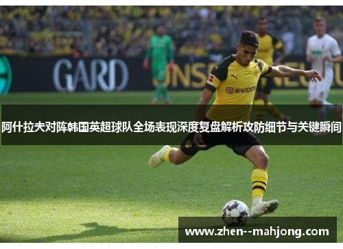 阿什拉夫对阵韩国英超球队全场表现深度复盘解析攻防细节与关键瞬间 阿什拉夫对阵韩国英超球队全场表现深度复盘解析攻防细节与关键瞬间
