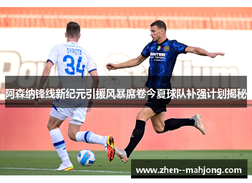 阿森纳锋线新纪元引援风暴席卷今夏球队补强计划揭秘 阿森纳锋线新纪元引援风暴席卷今夏球队补强计划揭秘