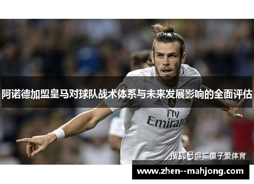 阿诺德加盟皇马对球队战术体系与未来发展影响的全面评估 阿诺德加盟皇马对球队战术体系与未来发展影响的全面评估