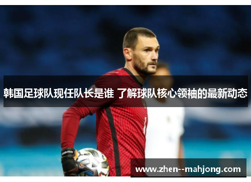 韩国足球队现任队长是谁 了解球队核心领袖的最新动态 韩国足球队现任队长是谁 了解球队核心领袖的最新动态