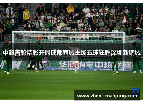 中超首轮精彩开局成都蓉城主场五球狂胜深圳新鹏城