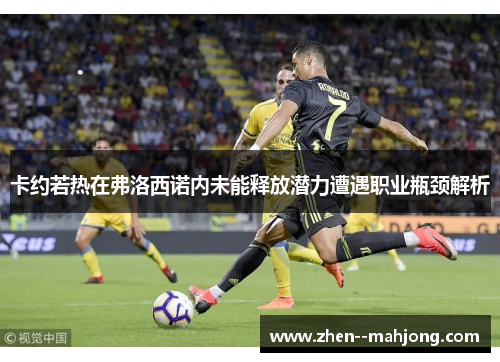 卡约若热在弗洛西诺内未能释放潜力遭遇职业瓶颈解析 卡约若热在弗洛西诺内未能释放潜力遭遇职业瓶颈解析