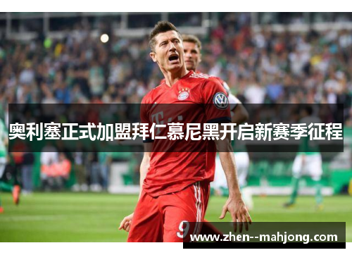 奥利塞正式加盟拜仁慕尼黑开启新赛季征程 奥利塞正式加盟拜仁慕尼黑开启新赛季征程