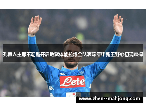 孔蒂入主那不勒斯开启地狱体能拉练全队哀嚎意甲新王野心初现震撼 孔蒂入主那不勒斯开启地狱体能拉练全队哀嚎意甲新王野心初现震撼