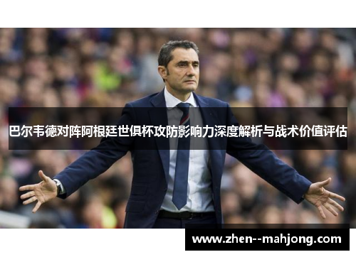 巴尔韦德对阵阿根廷世俱杯攻防影响力深度解析与战术价值评估