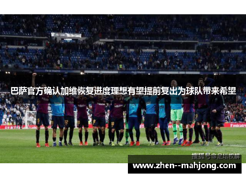 巴萨官方确认加维恢复进度理想有望提前复出为球队带来希望