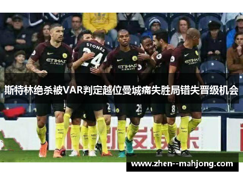 斯特林绝杀被VAR判定越位曼城痛失胜局错失晋级机会 斯特林绝杀被VAR判定越位曼城痛失胜局错失晋级机会