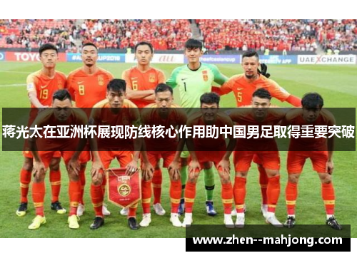 蒋光太在亚洲杯展现防线核心作用助中国男足取得重要突破 蒋光太在亚洲杯展现防线核心作用助中国男足取得重要突破