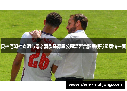 贝林厄姆社媒晒与母亲漫步马德里公园温馨合影展现球星柔情一面 贝林厄姆社媒晒与母亲漫步马德里公园温馨合影展现球星柔情一面