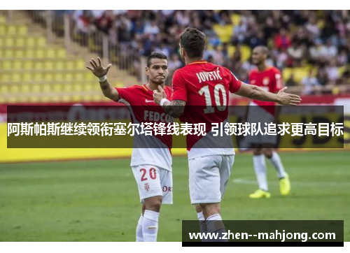 阿斯帕斯继续领衔塞尔塔锋线表现 引领球队追求更高目标 阿斯帕斯继续领衔塞尔塔锋线表现 引领球队追求更高目标