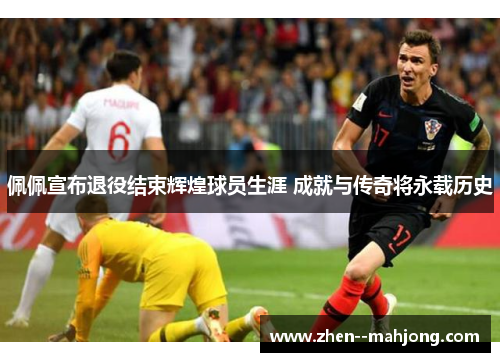 佩佩宣布退役结束辉煌球员生涯 成就与传奇将永载历史